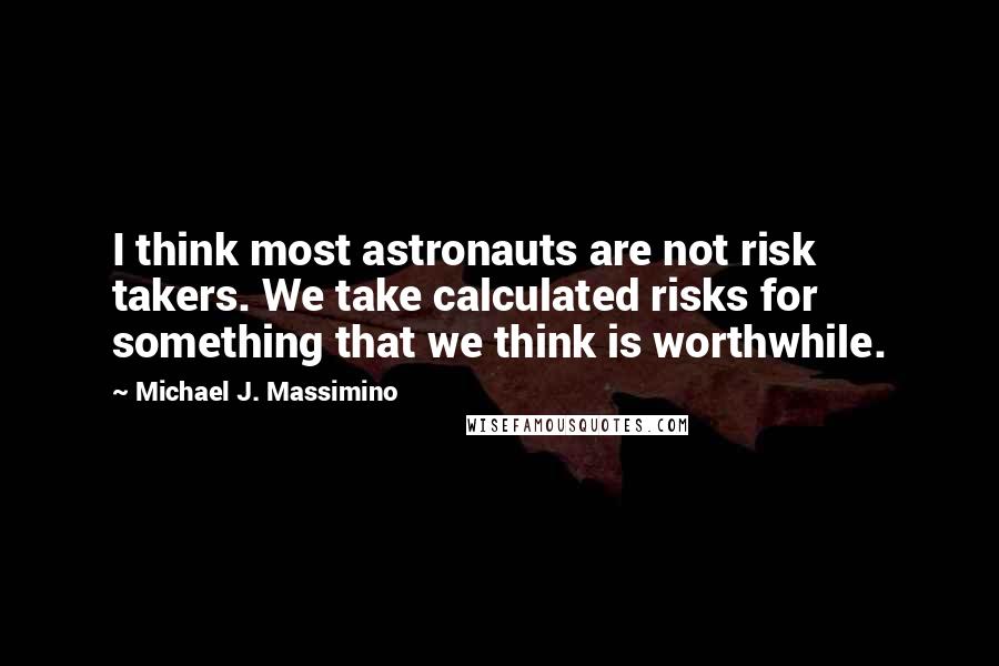 Michael J. Massimino Quotes: I think most astronauts are not risk takers. We take calculated risks for something that we think is worthwhile.