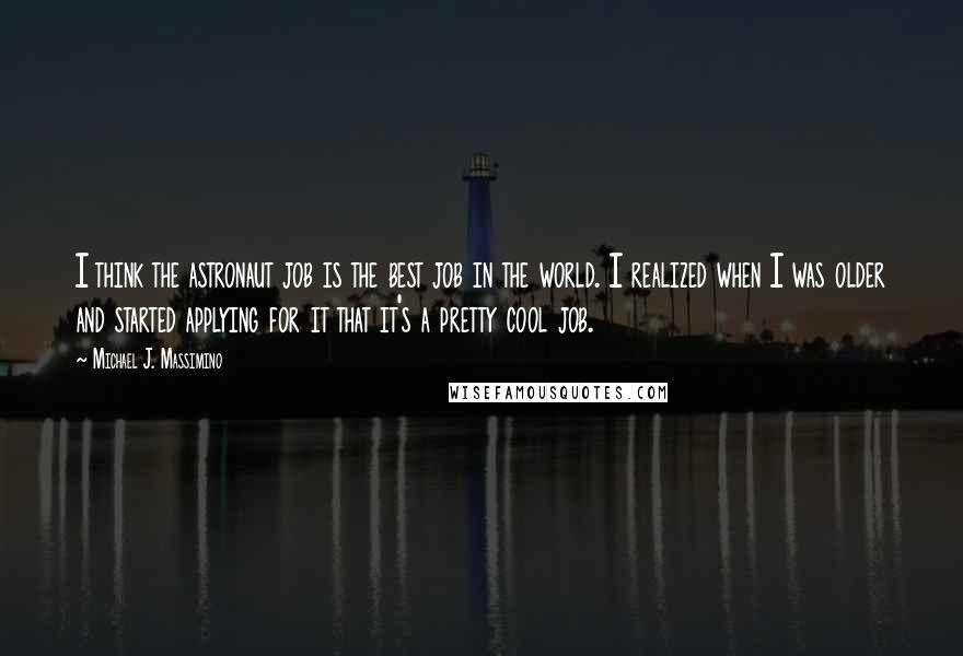Michael J. Massimino Quotes: I think the astronaut job is the best job in the world. I realized when I was older and started applying for it that it's a pretty cool job.