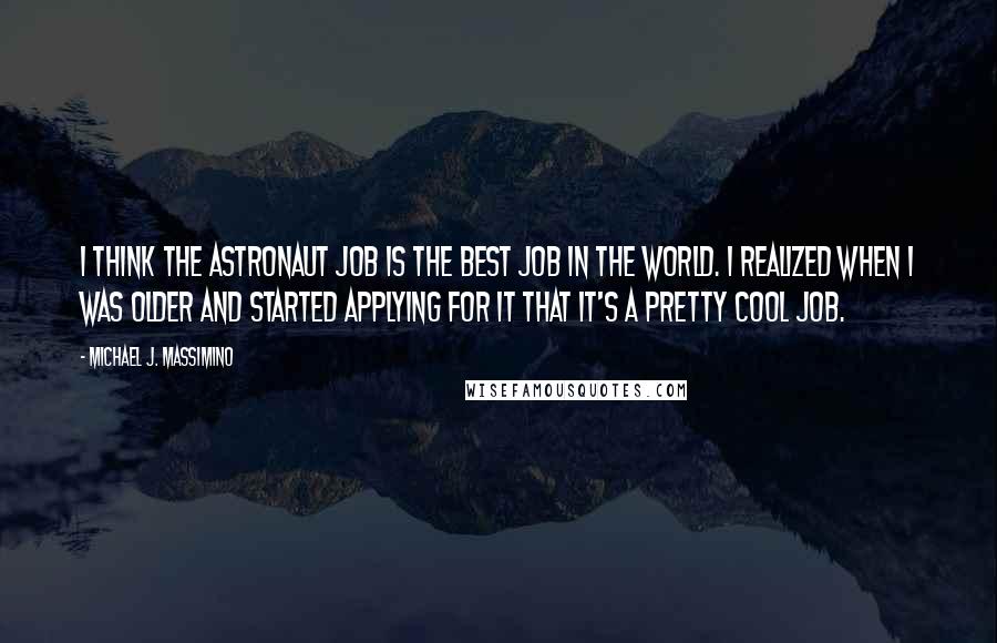 Michael J. Massimino Quotes: I think the astronaut job is the best job in the world. I realized when I was older and started applying for it that it's a pretty cool job.