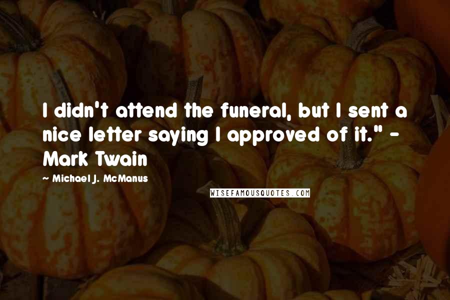 Michael J. McManus Quotes: I didn't attend the funeral, but I sent a nice letter saying I approved of it." - Mark Twain