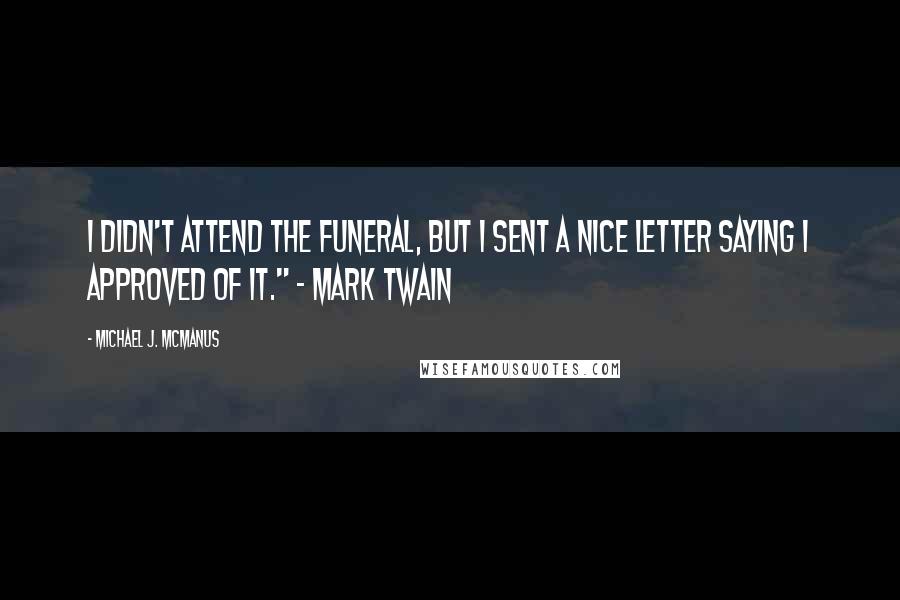 Michael J. McManus Quotes: I didn't attend the funeral, but I sent a nice letter saying I approved of it." - Mark Twain