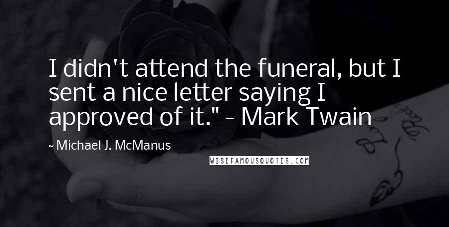 Michael J. McManus Quotes: I didn't attend the funeral, but I sent a nice letter saying I approved of it." - Mark Twain