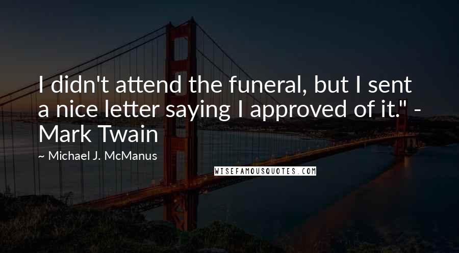 Michael J. McManus Quotes: I didn't attend the funeral, but I sent a nice letter saying I approved of it." - Mark Twain