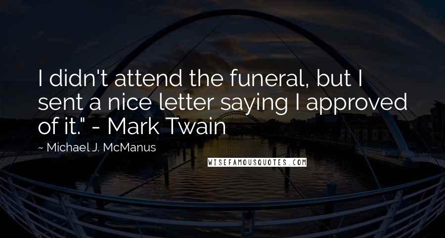 Michael J. McManus Quotes: I didn't attend the funeral, but I sent a nice letter saying I approved of it." - Mark Twain