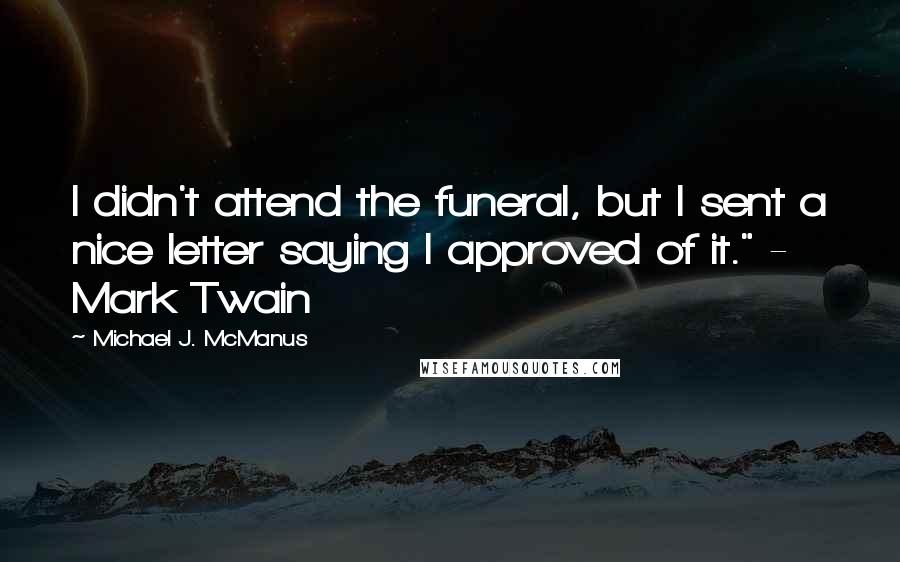 Michael J. McManus Quotes: I didn't attend the funeral, but I sent a nice letter saying I approved of it." - Mark Twain