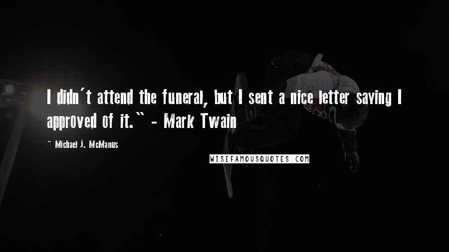 Michael J. McManus Quotes: I didn't attend the funeral, but I sent a nice letter saying I approved of it." - Mark Twain