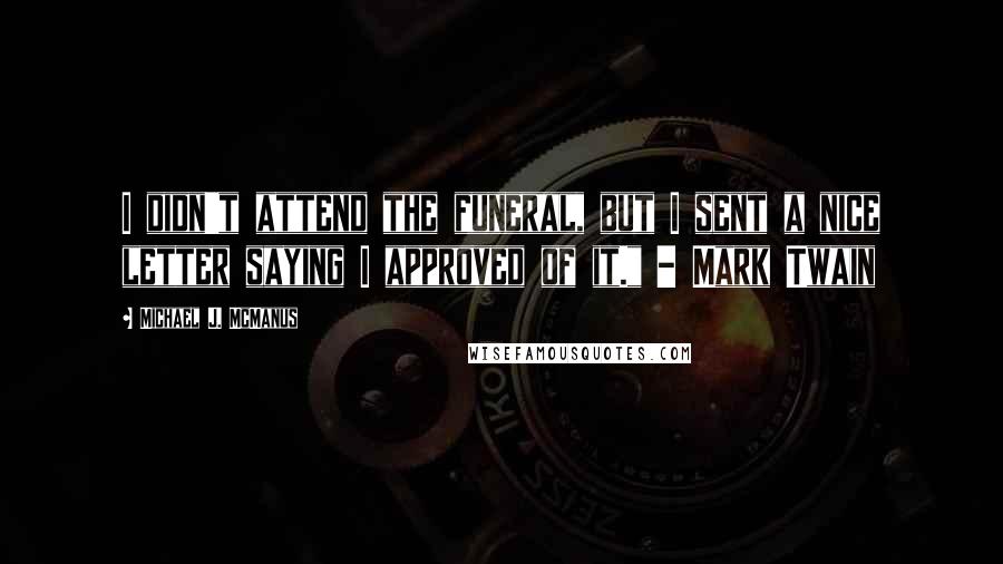 Michael J. McManus Quotes: I didn't attend the funeral, but I sent a nice letter saying I approved of it." - Mark Twain