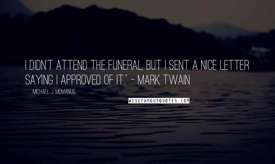 Michael J. McManus Quotes: I didn't attend the funeral, but I sent a nice letter saying I approved of it." - Mark Twain