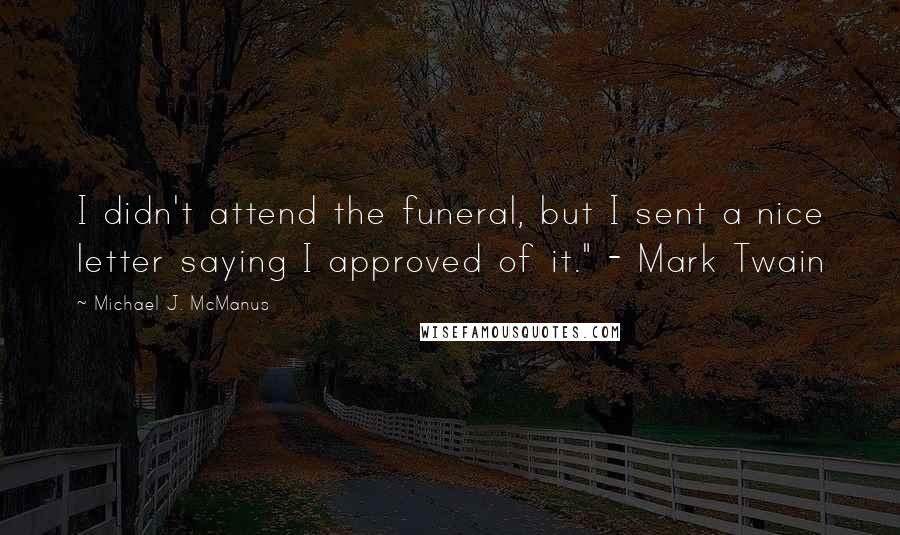 Michael J. McManus Quotes: I didn't attend the funeral, but I sent a nice letter saying I approved of it." - Mark Twain