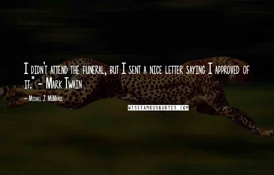 Michael J. McManus Quotes: I didn't attend the funeral, but I sent a nice letter saying I approved of it." - Mark Twain