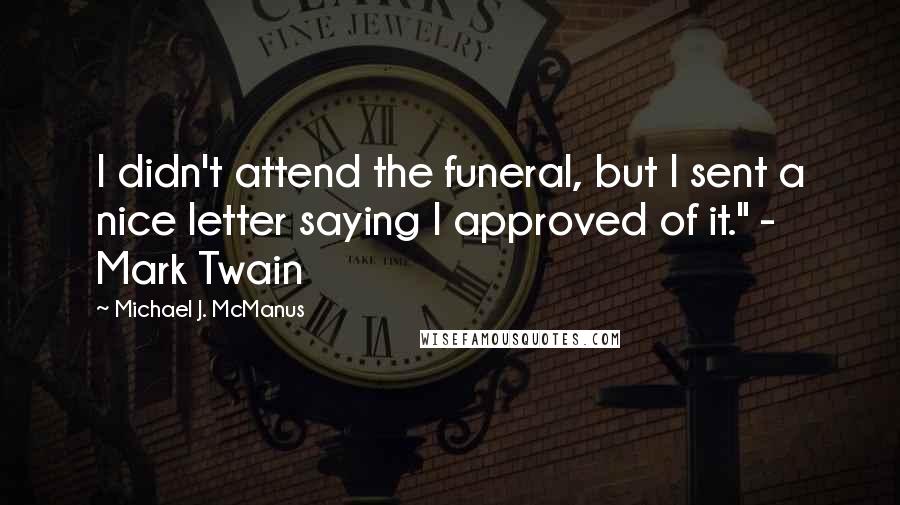 Michael J. McManus Quotes: I didn't attend the funeral, but I sent a nice letter saying I approved of it." - Mark Twain