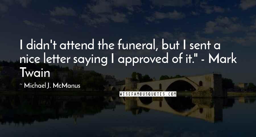 Michael J. McManus Quotes: I didn't attend the funeral, but I sent a nice letter saying I approved of it." - Mark Twain