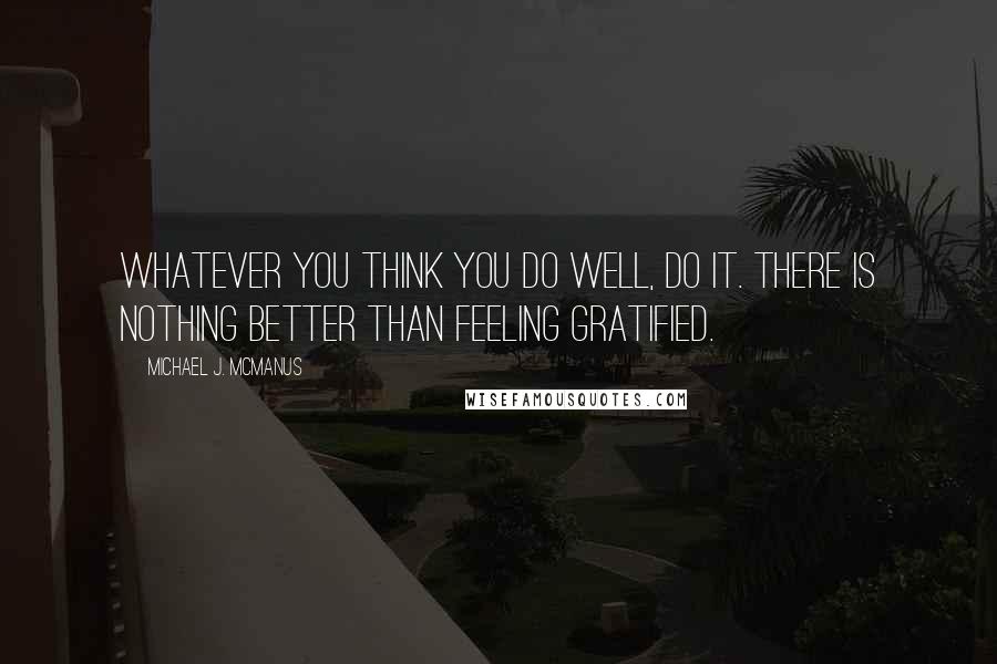 Michael J. McManus Quotes: Whatever you think you do well, do it. There is nothing better than feeling gratified.