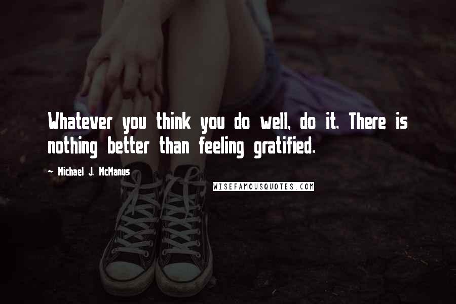 Michael J. McManus Quotes: Whatever you think you do well, do it. There is nothing better than feeling gratified.
