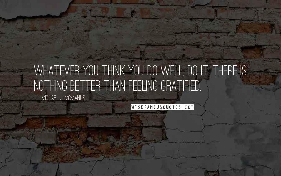 Michael J. McManus Quotes: Whatever you think you do well, do it. There is nothing better than feeling gratified.