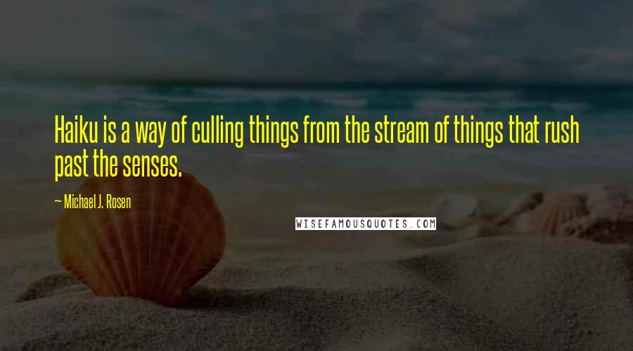 Michael J. Rosen Quotes: Haiku is a way of culling things from the stream of things that rush past the senses.