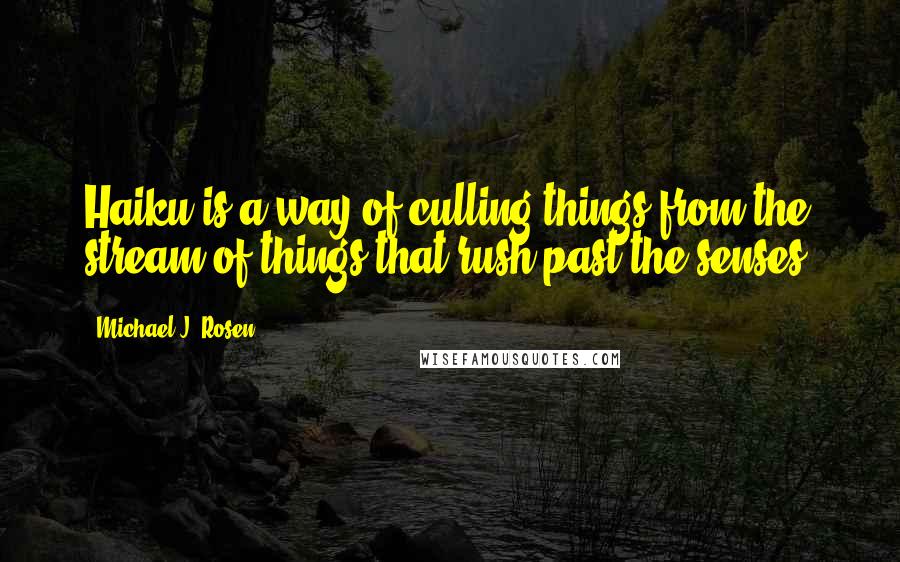 Michael J. Rosen Quotes: Haiku is a way of culling things from the stream of things that rush past the senses.