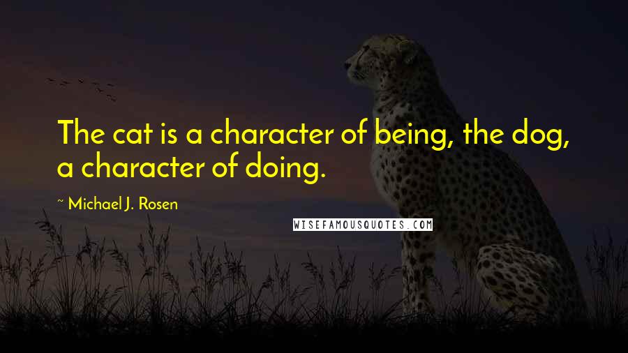 Michael J. Rosen Quotes: The cat is a character of being, the dog, a character of doing.