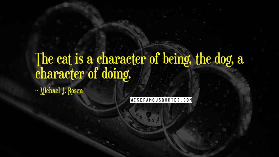 Michael J. Rosen Quotes: The cat is a character of being, the dog, a character of doing.