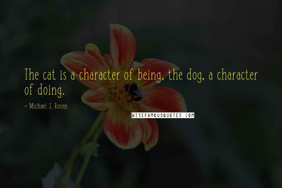 Michael J. Rosen Quotes: The cat is a character of being, the dog, a character of doing.