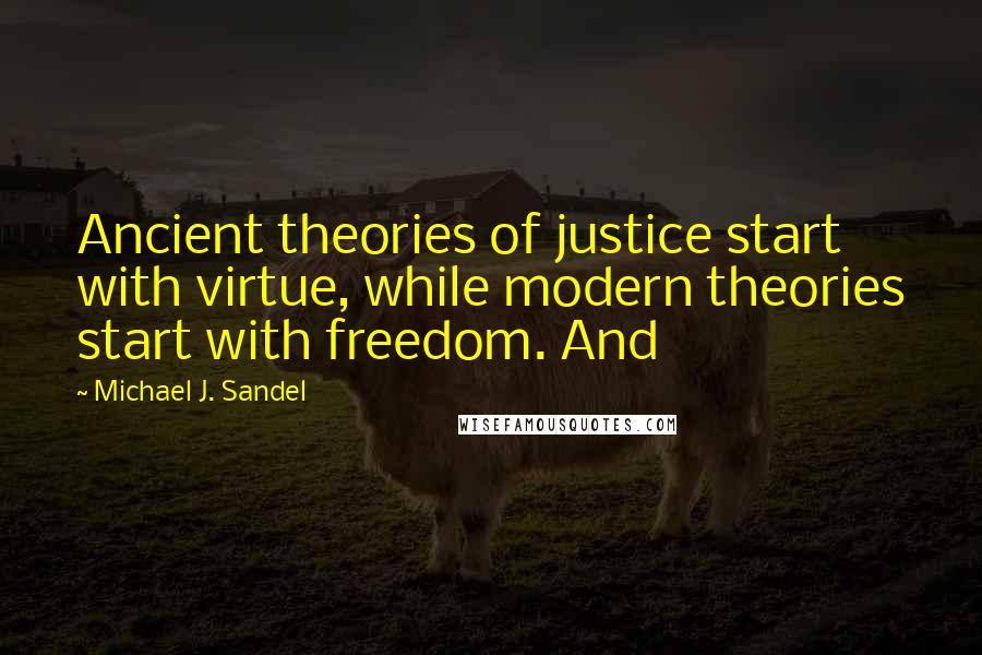 Michael J. Sandel Quotes: Ancient theories of justice start with virtue, while modern theories start with freedom. And