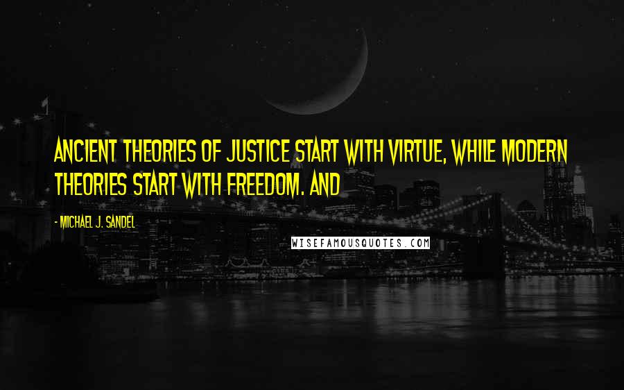 Michael J. Sandel Quotes: Ancient theories of justice start with virtue, while modern theories start with freedom. And