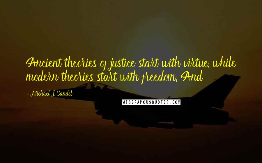 Michael J. Sandel Quotes: Ancient theories of justice start with virtue, while modern theories start with freedom. And