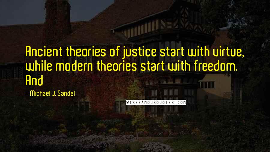 Michael J. Sandel Quotes: Ancient theories of justice start with virtue, while modern theories start with freedom. And