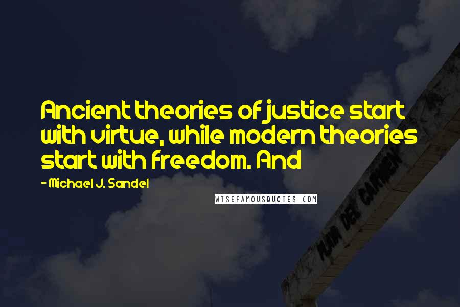 Michael J. Sandel Quotes: Ancient theories of justice start with virtue, while modern theories start with freedom. And