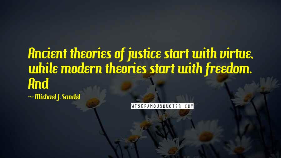 Michael J. Sandel Quotes: Ancient theories of justice start with virtue, while modern theories start with freedom. And