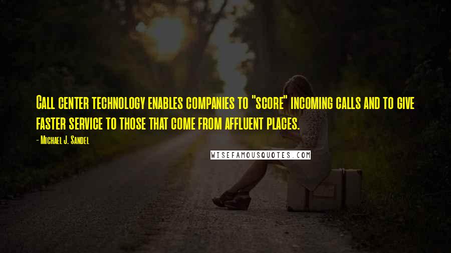 Michael J. Sandel Quotes: Call center technology enables companies to "score" incoming calls and to give faster service to those that come from affluent places.