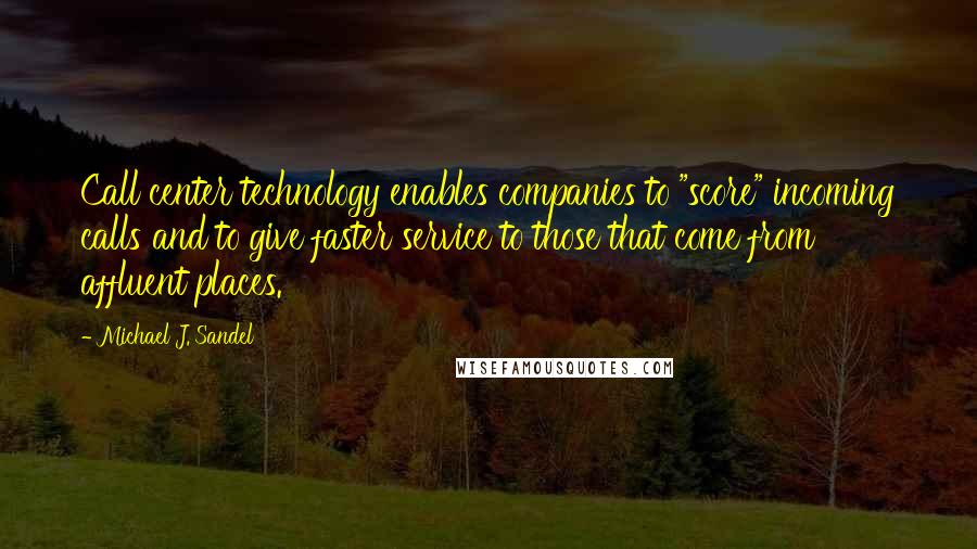 Michael J. Sandel Quotes: Call center technology enables companies to "score" incoming calls and to give faster service to those that come from affluent places.