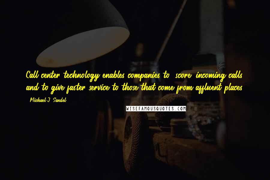 Michael J. Sandel Quotes: Call center technology enables companies to "score" incoming calls and to give faster service to those that come from affluent places.