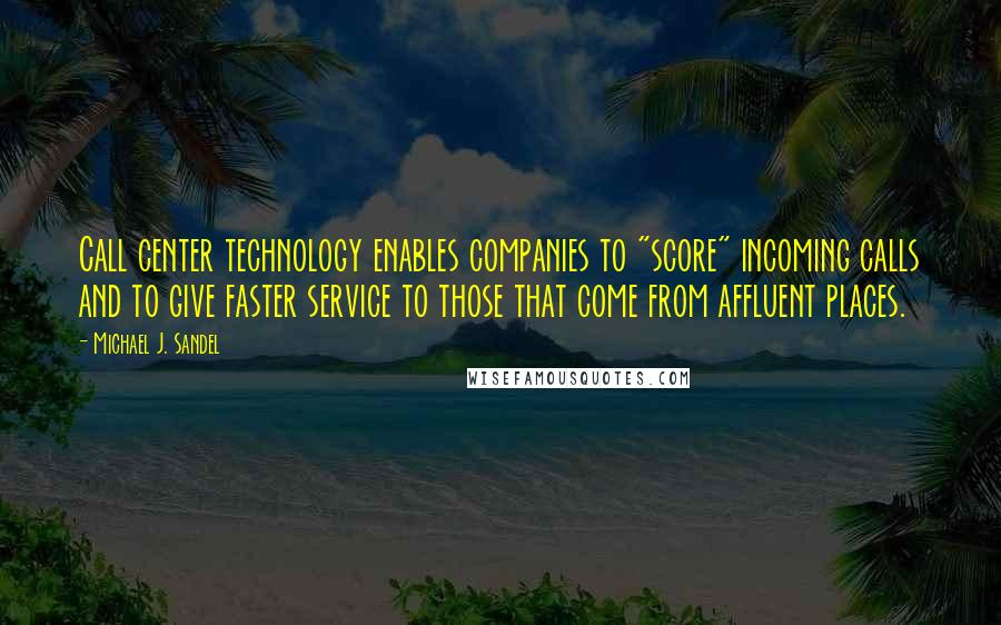 Michael J. Sandel Quotes: Call center technology enables companies to "score" incoming calls and to give faster service to those that come from affluent places.