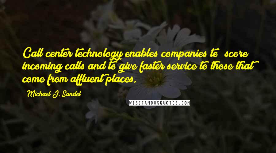 Michael J. Sandel Quotes: Call center technology enables companies to "score" incoming calls and to give faster service to those that come from affluent places.