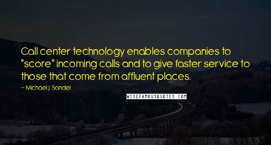 Michael J. Sandel Quotes: Call center technology enables companies to "score" incoming calls and to give faster service to those that come from affluent places.