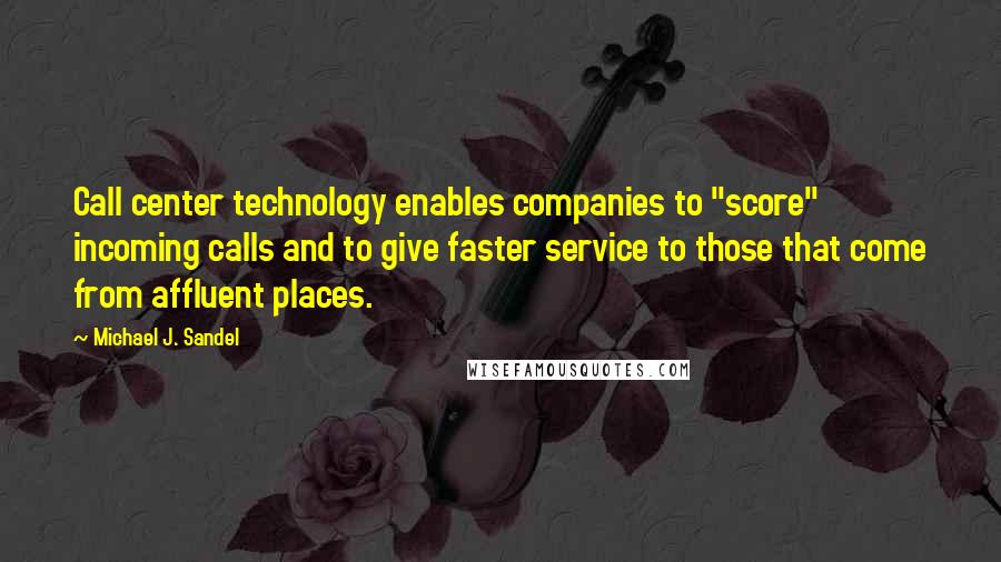 Michael J. Sandel Quotes: Call center technology enables companies to "score" incoming calls and to give faster service to those that come from affluent places.