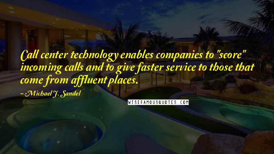 Michael J. Sandel Quotes: Call center technology enables companies to "score" incoming calls and to give faster service to those that come from affluent places.