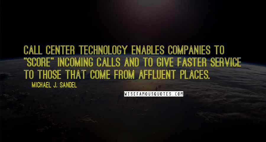 Michael J. Sandel Quotes: Call center technology enables companies to "score" incoming calls and to give faster service to those that come from affluent places.