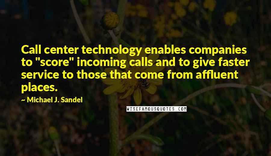 Michael J. Sandel Quotes: Call center technology enables companies to "score" incoming calls and to give faster service to those that come from affluent places.