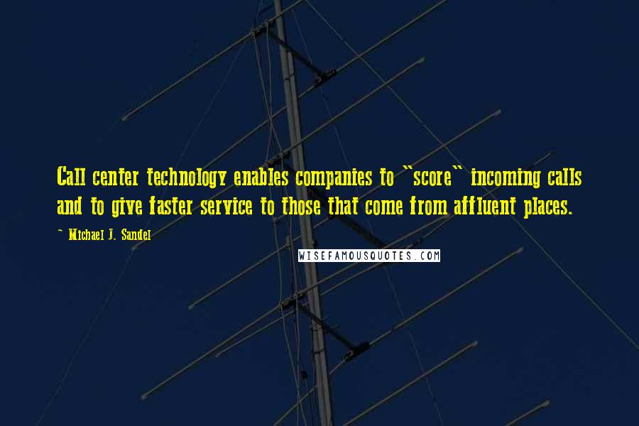 Michael J. Sandel Quotes: Call center technology enables companies to "score" incoming calls and to give faster service to those that come from affluent places.