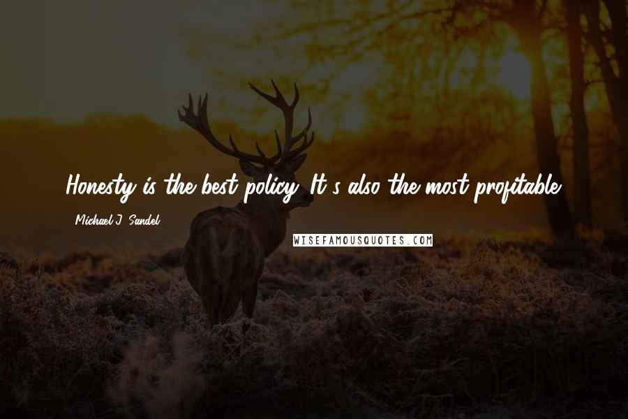 Michael J. Sandel Quotes: Honesty is the best policy. It's also the most profitable.