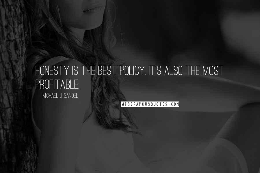 Michael J. Sandel Quotes: Honesty is the best policy. It's also the most profitable.