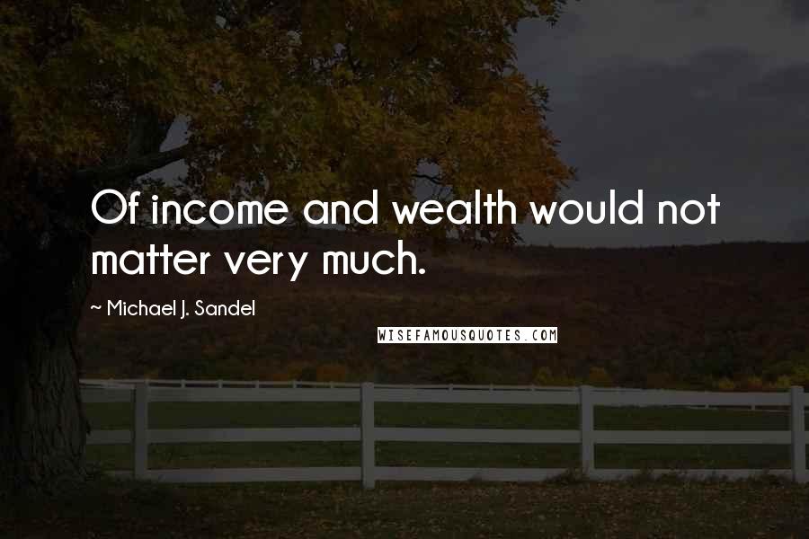 Michael J. Sandel Quotes: Of income and wealth would not matter very much.