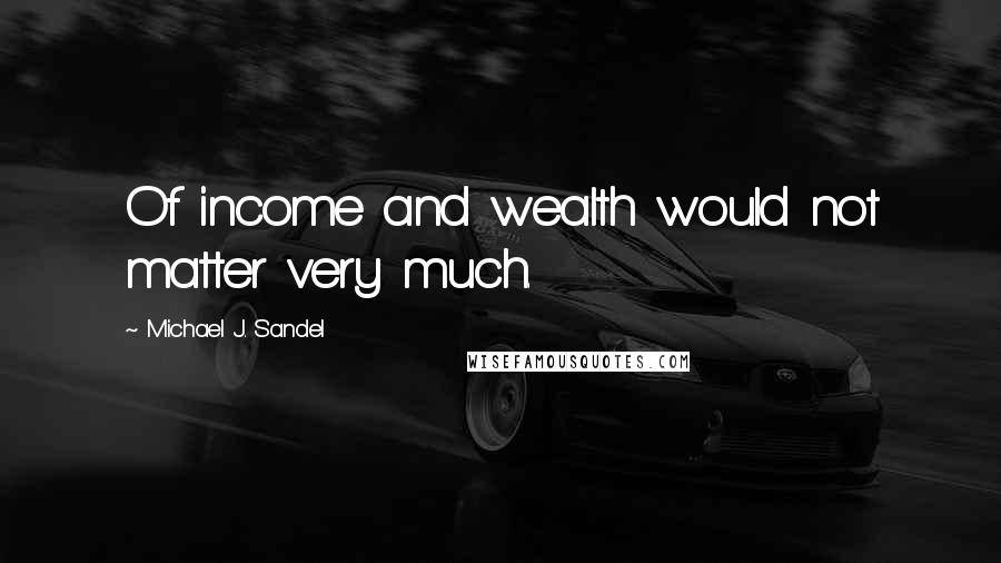 Michael J. Sandel Quotes: Of income and wealth would not matter very much.
