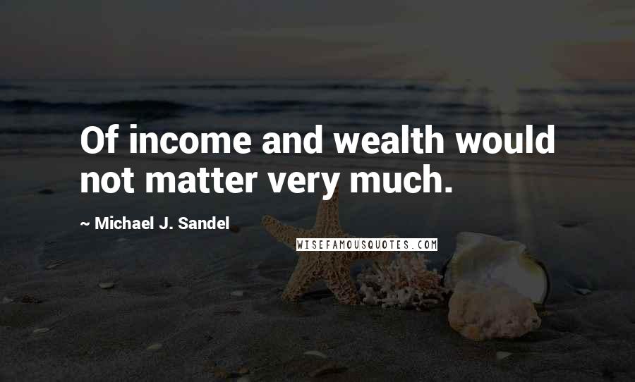 Michael J. Sandel Quotes: Of income and wealth would not matter very much.