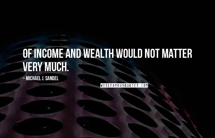 Michael J. Sandel Quotes: Of income and wealth would not matter very much.