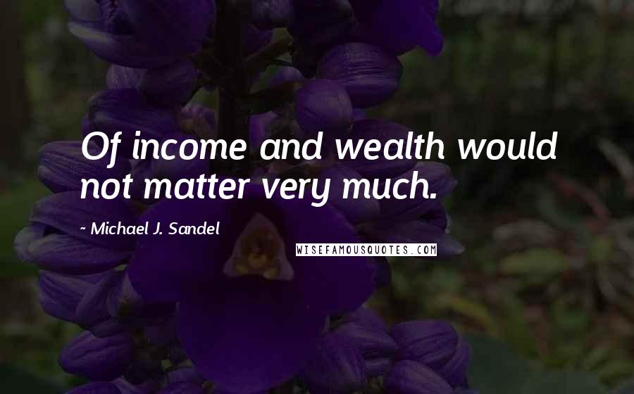 Michael J. Sandel Quotes: Of income and wealth would not matter very much.