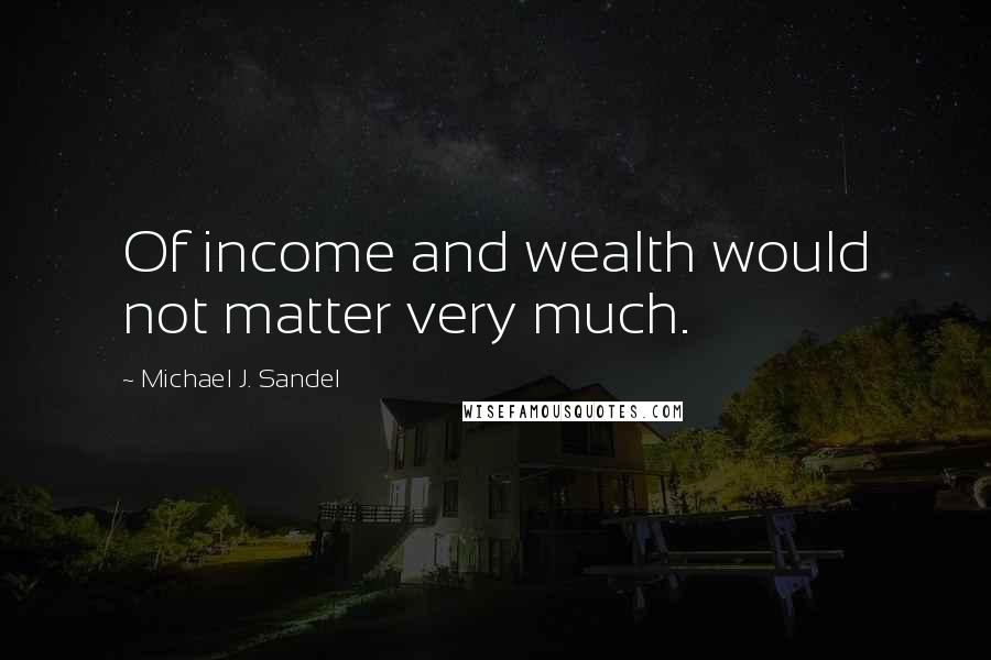 Michael J. Sandel Quotes: Of income and wealth would not matter very much.