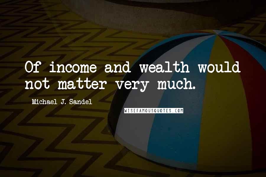 Michael J. Sandel Quotes: Of income and wealth would not matter very much.